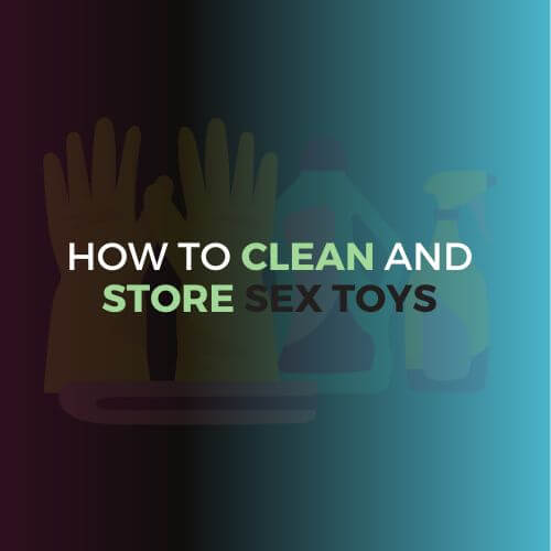 HOW TO CLEAN & STORE SEX TOYS